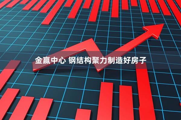金赢中心 钢结构聚力制造好房子