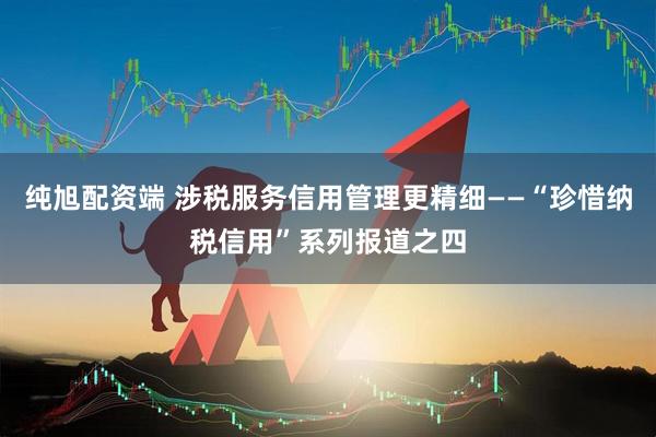 纯旭配资端 涉税服务信用管理更精细——“珍惜纳税信用”系列报道之四