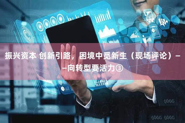 振兴资本 创新引路，困境中觅新生（现场评论）——向转型要活力③
