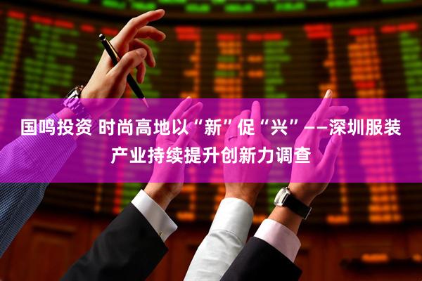 国鸣投资 时尚高地以“新”促“兴”——深圳服装产业持续提升创新力调查