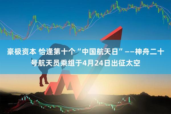 豪极资本 恰逢第十个“中国航天日”——神舟二十号航天员乘组于4月24日出征太空