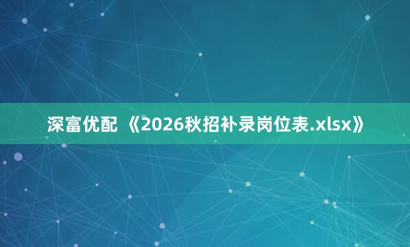 深富优配 《2026秋招补录岗位表.xlsx》