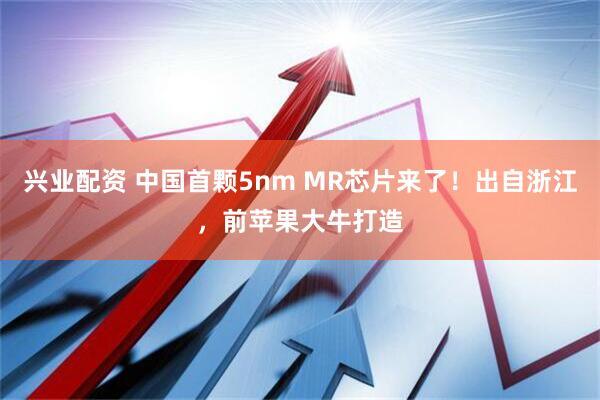 兴业配资 中国首颗5nm MR芯片来了！出自浙江，前苹果大牛打造