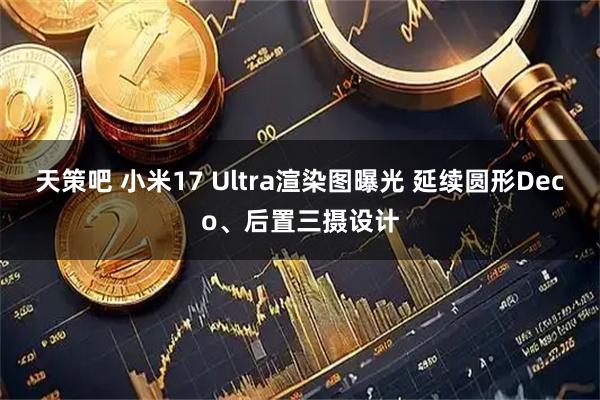 天策吧 小米17 Ultra渲染图曝光 延续圆形Deco、后置三摄设计