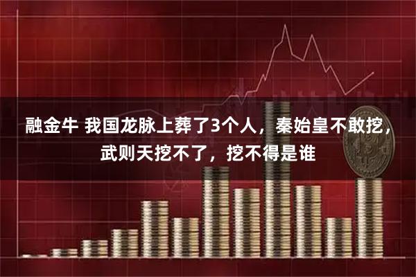 融金牛 我国龙脉上葬了3个人，秦始皇不敢挖，武则天挖不了，挖不得是谁