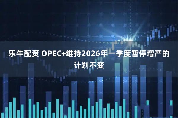 乐牛配资 OPEC+维持2026年一季度暂停增产的计划不变