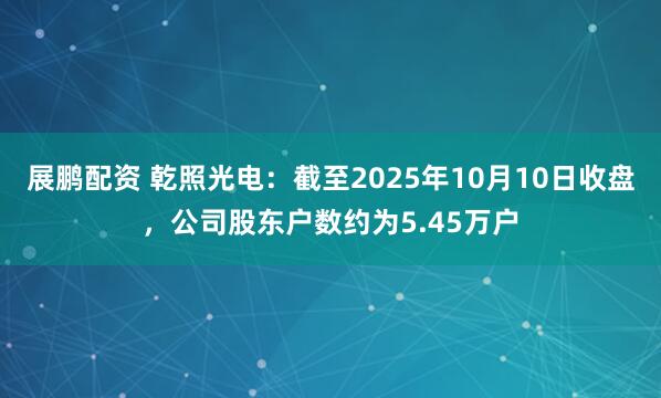 展鹏配资 乾照光电：截至2025年10月10日收盘，公司股东户数约为5.45万户