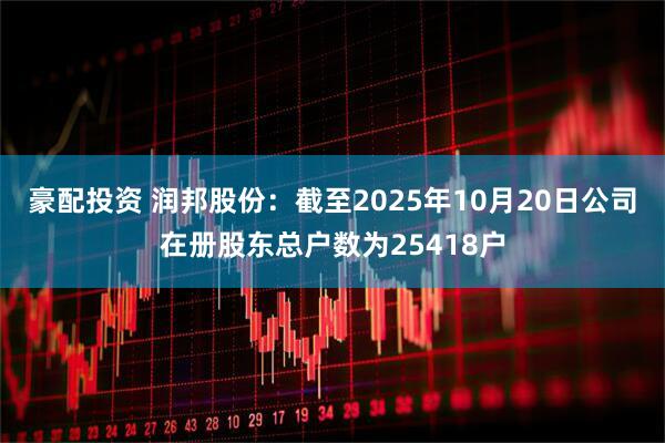 豪配投资 润邦股份：截至2025年10月20日公司在册股东总户数为25418户