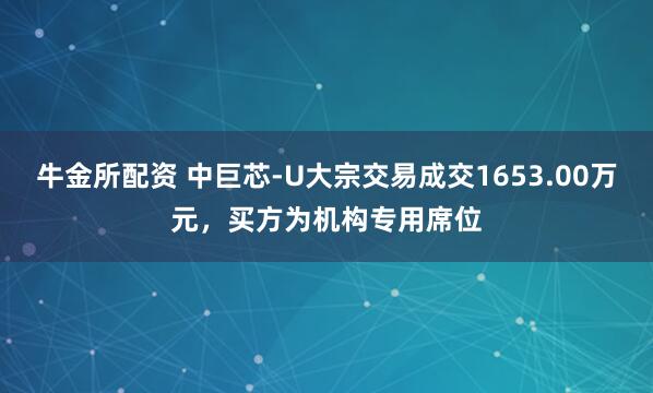 牛金所配资 中巨芯-U大宗交易成交1653.00万元，买方为机构专用席位