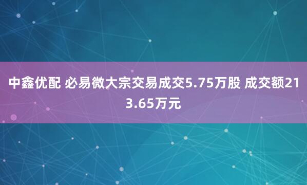 中鑫优配 必易微大宗交易成交5.75万股 成交额213.65万元