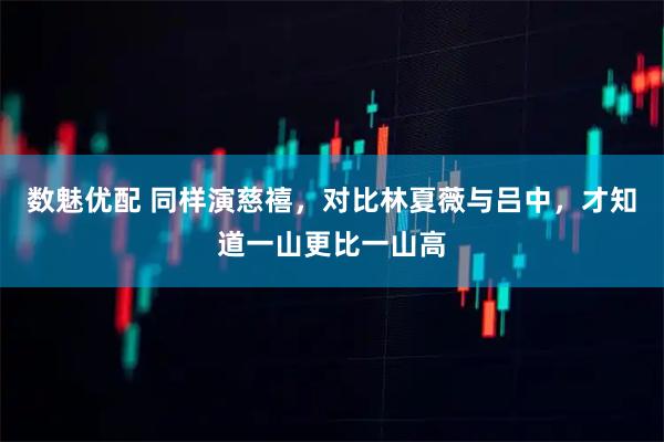 数魅优配 同样演慈禧，对比林夏薇与吕中，才知道一山更比一山高