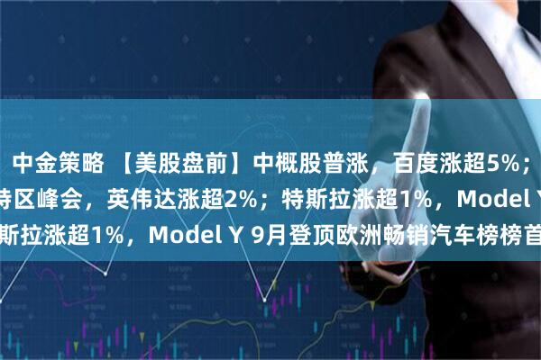 中金策略 【美股盘前】中概股普涨，百度涨超5%；市场聚焦GTC华盛顿特区峰会，英伟达涨超2%；特斯拉涨超1%，Model Y 9月登顶欧洲畅销汽车榜榜首