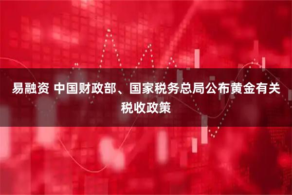 易融资 中国财政部、国家税务总局公布黄金有关税收政策