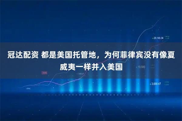 冠达配资 都是美国托管地，为何菲律宾没有像夏威夷一样并入美国