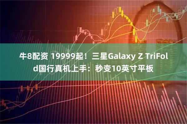 牛8配资 19999起！三星Galaxy Z TriFold国行真机上手：秒变10英寸平板