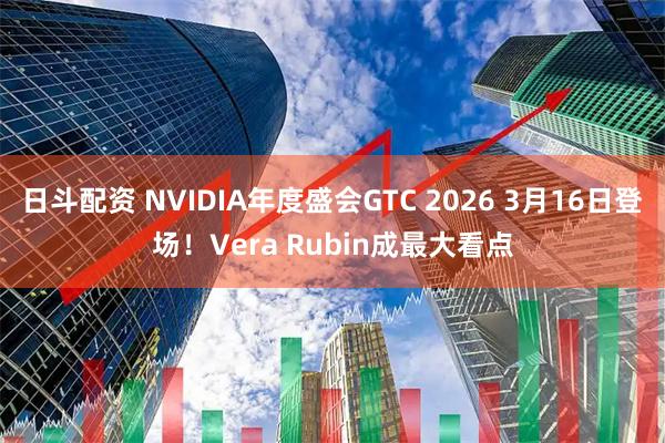 日斗配资 NVIDIA年度盛会GTC 2026 3月16日登场！Vera Rubin成最大看点