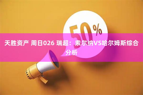 天胜资产 周日026 瑞超：索尔纳VS哈尔姆斯综合分析