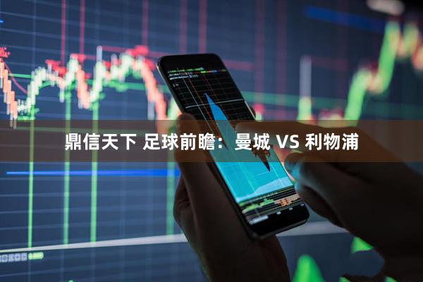 鼎信天下 足球前瞻：曼城 VS 利物浦