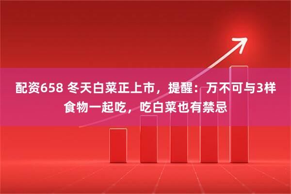 配资658 冬天白菜正上市，提醒：万不可与3样食物一起吃，吃白菜也有禁忌