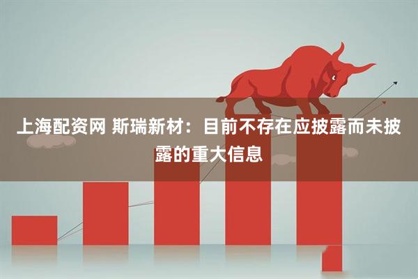 上海配资网 斯瑞新材：目前不存在应披露而未披露的重大信息