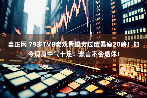 嘉正网 79岁TVB老戏骨操劳过度暴瘦20磅！如今现身中气十足！豪言不会退休！