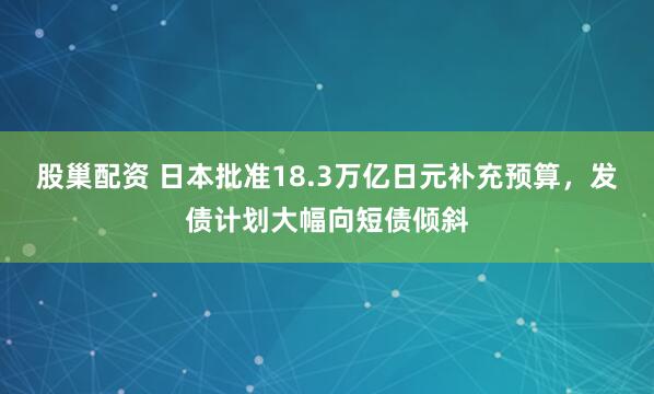 股巢配资 日本批准18.3万亿日元补充预算，发债计划大幅向短债倾斜
