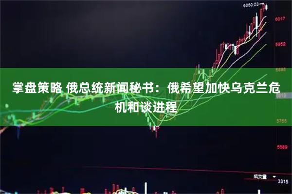 掌盘策略 俄总统新闻秘书：俄希望加快乌克兰危机和谈进程
