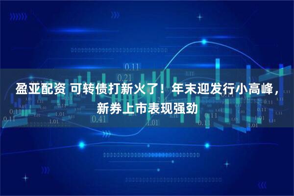 盈亚配资 可转债打新火了！年末迎发行小高峰，新券上市表现强劲
