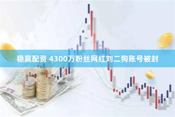 稳赢配资 4300万粉丝网红刘二狗账号被封