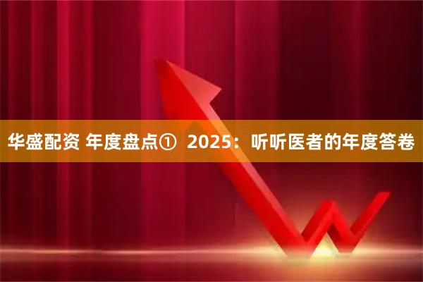 华盛配资 年度盘点①  2025：听听医者的年度答卷