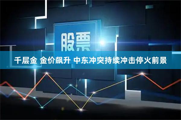 千层金 金价飙升 中东冲突持续冲击停火前景
