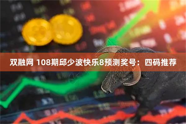 双融网 108期邱少波快乐8预测奖号：四码推荐