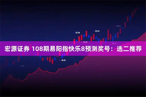 宏源证券 108期易阳指快乐8预测奖号：选二推荐