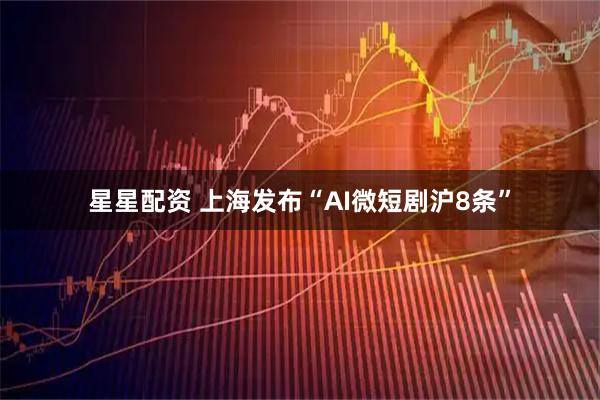 星星配资 上海发布“AI微短剧沪8条”
