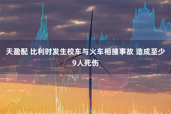 天盈配 比利时发生校车与火车相撞事故 造成至少9人死伤